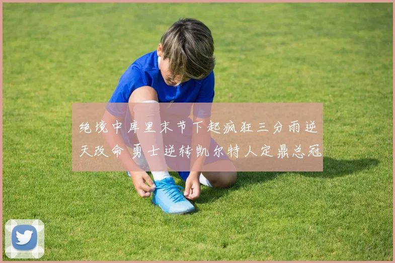 绝境中库里末节下起疯狂三分雨逆天改命 勇士逆转凯尔特人定鼎总冠军