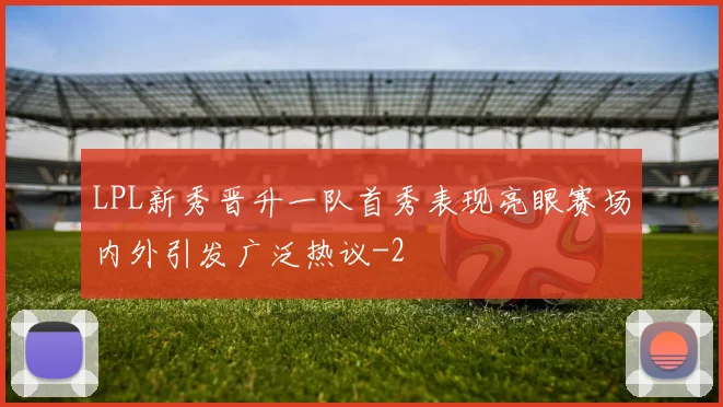 LPL新秀晋升一队首秀表现亮眼赛场内外引发广泛热议