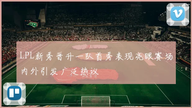 LPL新秀晋升一队首秀表现亮眼赛场内外引发广泛热议