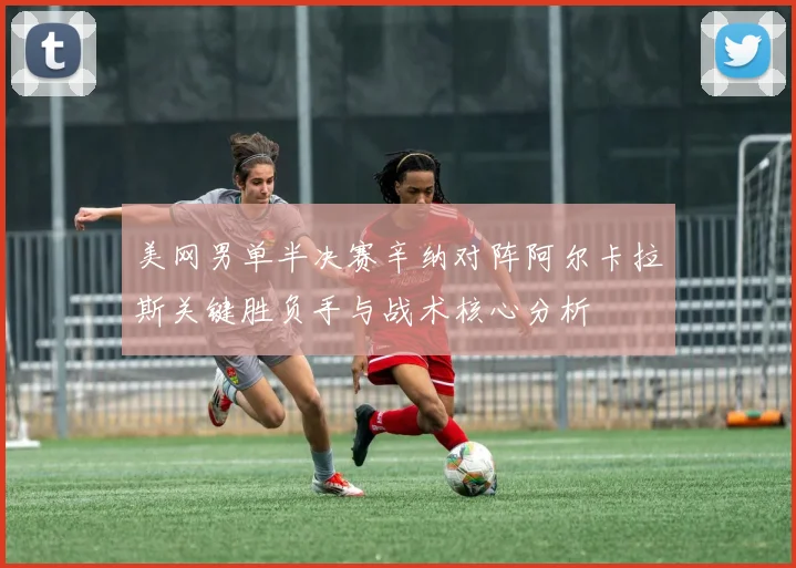 美网男单半决赛辛纳对阵阿尔卡拉斯关键胜负手与战术核心分析
