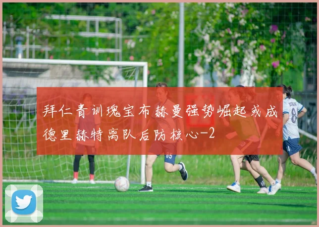拜仁青训瑰宝布赫曼强势崛起或成德里赫特离队后防核心