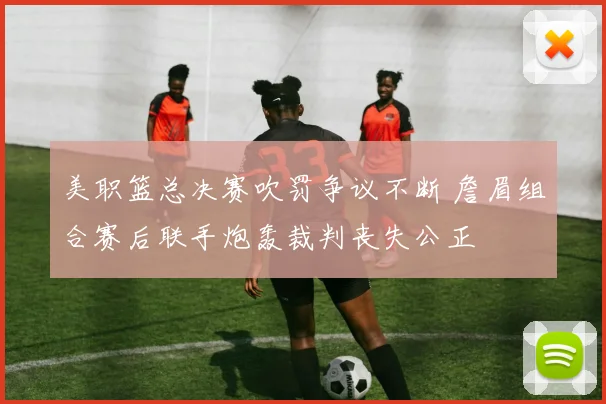 美职篮总决赛吹罚争议不断 詹眉组合赛后联手炮轰裁判丧失公正