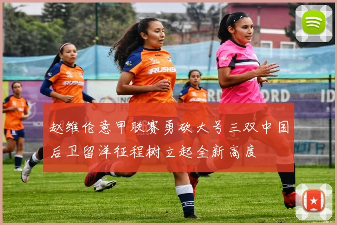 赵维伦意甲联赛勇砍大号三双中国后卫留洋征程树立起全新高度