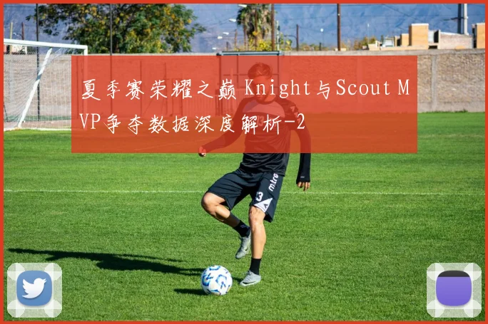 夏季赛荣耀之巅 Knight与Scout MVP争夺数据深度解析