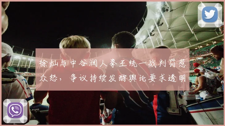 徐灿与中谷润人拳王统一战判罚惹众怒，争议持续发酵舆论要求透明公正