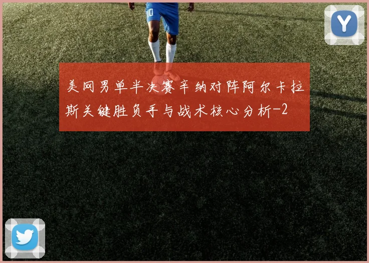 美网男单半决赛辛纳对阵阿尔卡拉斯关键胜负手与战术核心分析